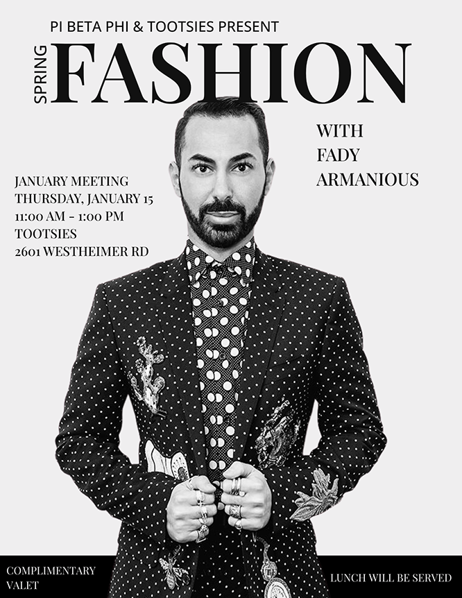 
PI BETA PHI & TOOTSIES PRESENT
SPRING FASHION
WITH FADY ARMANIOUS
JANUARY MEETING
THURSDAY, JANUARY 15 11:00 AM - 1:00 PM
TOOTSIES
2601 WESTHEIMER RD
